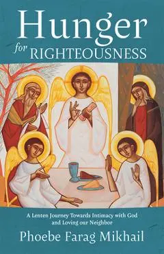 Hunger for Righteousness: A Lenten Journey Towards Intimacy with God and Loving Our Neighbor - Phoebe Farag Mikhail