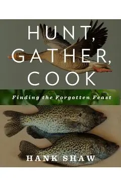 Hunt, Gather, Cook: Finding the Forgotten Feast - Hank Shaw