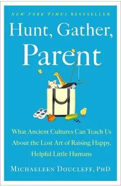 Hunt, Gather, Parent: What Ancient Cultures Can Teach Us about the Lost Art of Raising Happy, Helpful Little Humans - Michaeleen Doucleff