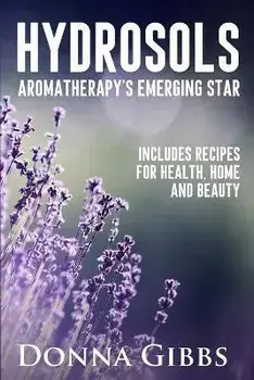 Hydrosols: Aromatherapy's Emerging Star: Includes recipes for health, home and beauty, Paperback/Donna D. Gibbs
