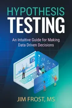 Hypothesis Testing: An Intuitive Guide for Making Data Driven Decisions, Paperback/Jim Frost