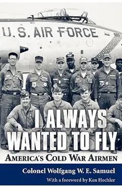 I Always Wanted to Fly: America S Cold War Airmen - Wolfgang W. E. Samuel