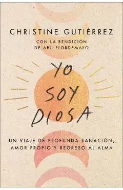I Am Diosa Yo Soy Diosa (Spanish Edition): Un Viaje de Profunda Sanación, Amor Propio Y Regreso Al Alma - Christine Gutierrez