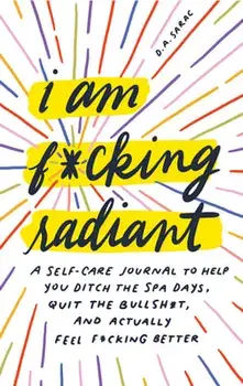 I Am F*cking Radiant: A Self-Care Journal to Help You Ditch the Spa Days, Quit the Bullsh*t, and Actually Feel F*cking Better/D. a. Sarac