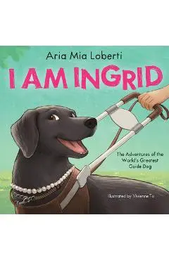 I Am Ingrid: The Adventures of the World's Greatest Guide Dog - Aria Mia Loberti