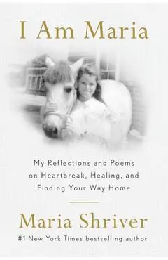 I Am Maria: My Reflections and Poems on Heartbreak, Healing, and Finding Your Way Home - Maria Shriver