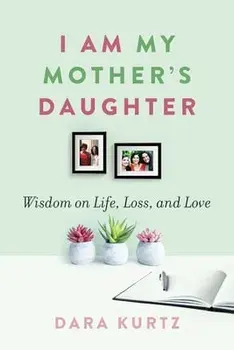 I Am My Mother's Daughter: Wisdom on Life, Loss, and Love, Paperback/Dara Kurtz