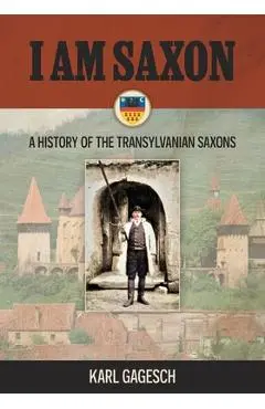 I am Saxon: A History of the Transylvanian Saxons - Karl Gagesch