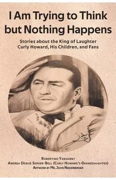I Am Trying to Think but Nothing Happens: Stories about the King of Laughter Curly Howard, His Children, and Fans - Robertino Yanzanny