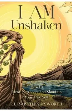 I AM Unshaken: How to Identify, Accept and Maintain Your True Self - Elizabeth Ainsworth