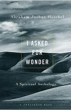 I Asked for Wonder: A Spiritual Anthology - Abraham Joshua Heschel