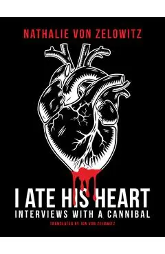I Ate His Heart: Interviews with a Cannibal - Nathalie Von Zelowitz