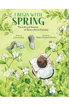 I Begin with Spring: The Life and Seasons of Henry David Thoreau - Julie Dunlap