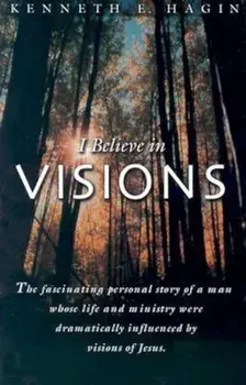 I Believe in Visions: The Fascinating Personal Story of a Man Whose Life and Ministry Have Been Dramatically Influenced by Visions of Jesus, Paperback/Kenneth E. Hagin