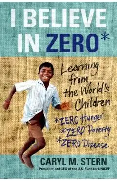 I Believe in Zero: Learning from the World's Children - Caryl M. Stern
