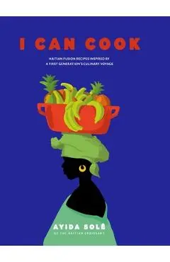 I Can Cook: Haitian Fusion recipes inspired by a First Gerneration's culinary voyage - Ayida Solé