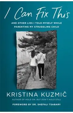 I Can Fix This: And Other Lies I Told Myself While Parenting My Struggling Child - Kristina Kuzmic