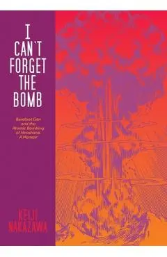 I Can't Forget the Bomb: Barefoot Gen and the Atomic Bombing of Hiroshima: A Memoir - Keiji Nakazawa