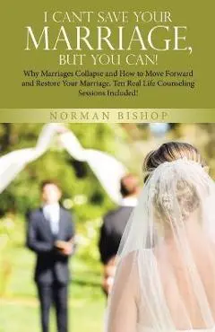 I Can't Save Your Marriage, but You Can!: Why Marriages Collapse and How to Move Forward and Restore Your Marriage. Ten Real Life Counseling Sessions - Norman Bishop