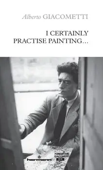 I Certainly Practise Painting..., Paperback/Alberto Giacometti
