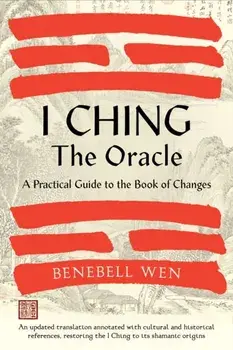 I Ching, The Oracle. A Practical Guide to the Book of Changes: An updated translation annotated with cultural & historical references, restoring the I Ching to its shamanic origins, Hardback/Benebell Wen