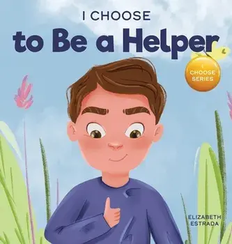 I Choose to Be a Helper: A Colorful, Picture Book About Being Thoughtful and Helpful, Hardcover/Elizabeth Estrada
