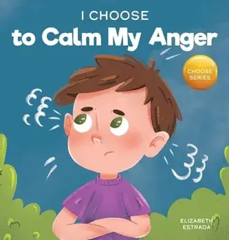 I Choose to Calm My Anger: A Colorful, Picture Book About Anger Management And Managing Difficult Feelings and Emotions/Elizabeth Estrada