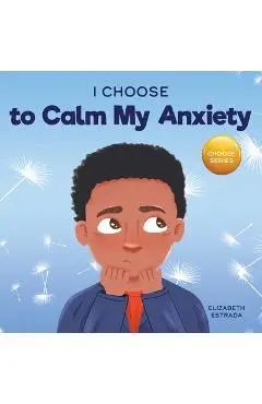 I Choose to Calm My Anxiety: A Colorful, Picture Book About Soothing Strategies for Anxious Children - Elizabeth Estrada