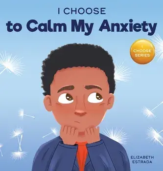 I Choose to Calm My Anxiety: A Colorful, Picture Book About Soothing Strategies for Anxious Children, Hardcover/Elizabeth Estrada