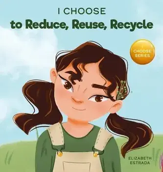 I Choose to Reduce, Reuse, and Recycle: A Colorful, Picture Book About Saving Our Earth, Hardcover/Elizabeth Estrada