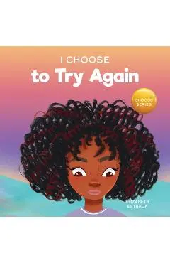 I Choose To Try Again: A Colorful, Picture Book About Perseverance and Diligence - Elizabeth Estrada