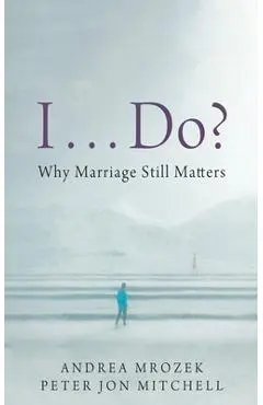 I . . . Do?: Why Marriage Still Matters - Andrea Mrozek