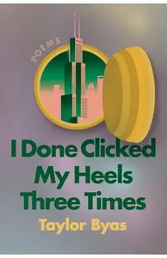 I Done Clicked My Heels Three Times: Poems - Taylor Byas