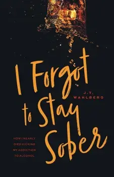 I Forgot to Stay Sober: How I Nearly Died Kicking My Addiction to Alcohol, Paperback/J. T. Wahlberg