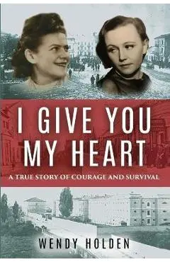 I Give You My Heart: A True Story of Courage and Survival - Wendy Holden