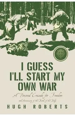 I Guess I'll Start My Own War: A Personal Crusade for Freedom - Hugh Roberts