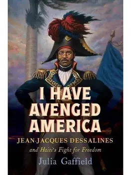 I Have Avenged America. Jean-Jacques Dessalines and Haiti’s Fight for Freedom, Hardback/Julia Gaffield