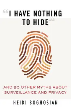 I Have Nothing to Hide: And 20 Other Myths about Surveillance and Privacy - Heidi Boghosian