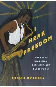 I Hear Freedom: The Great Migration, Free Jazz, and Black Power - Cisco Bradley