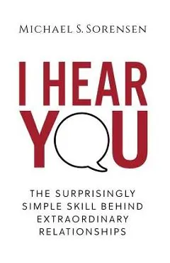 I Hear You: The Surprisingly Simple Skill Behind Extraordinary Relationships - Michael S. Sorensen