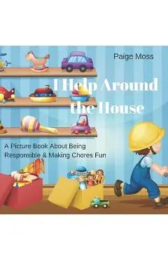 I Help Around The House: Picture Book About Being Responsible & Making Chores Fun - Paige Moss