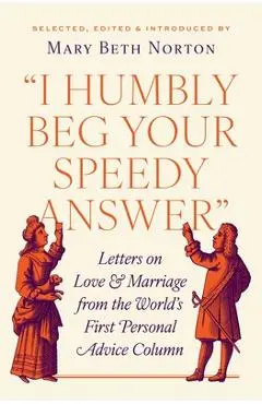 I Humbly Beg Your Speedy Answer: Letters on Love and Marriage from the World's First Personal Advice Column - Mary Beth Norton