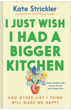 I Just Wish I Had a Bigger Kitchen: And Other Lies I Think Will Make Me Happy - Kate Strickler