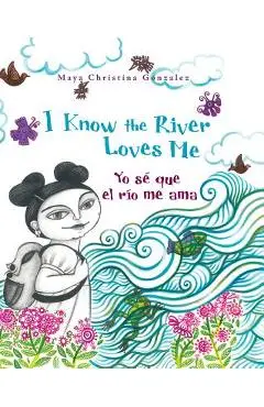 I Know the River Loves Me: Yo S� Que El R�o Me Ama - Maya Christina Gonzalez