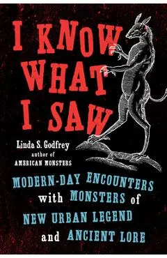 I Know What I Saw: Modern-Day Encounters with Monsters of New Urban Legend and Ancient Lore - Linda S. Godfrey