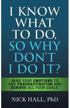 I Know What to Do So Why Don't I Do It? - Second Edition: Mind Your Emotions to End Procrastination and Achieve All Your Goals - Nick Hall