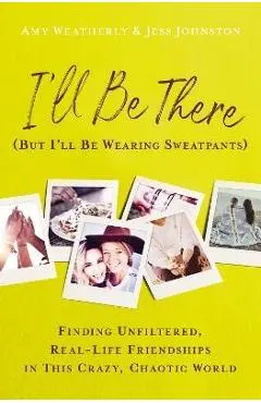 I'll Be There (But I'll Be Wearing Sweatpants): Finding Unfiltered, Real-Life Friendships in This Crazy, Chaotic World - Amy Weatherly