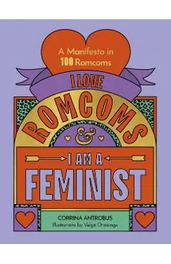 I Love Romcoms and I Am a Feminist: A Manifesto in 100 Romcoms - Corrina Antrobus