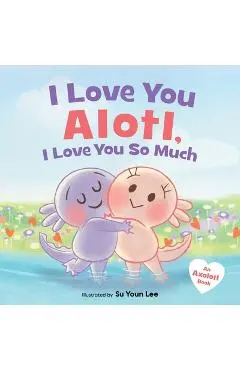 I Love You Alotl, I Love You So Much: An Axolotl Book - Giselle Angel