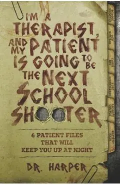 I'm a Therapist, and My Patient is Going to be the Next School Shooter: 6 Patient Files That Will Keep You Up At Night - Harper